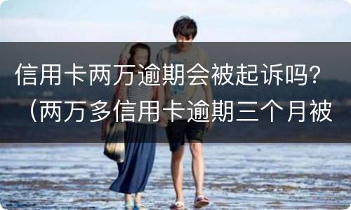 信用卡两万逾期会被起诉吗？（两万多信用卡逾期三个月被起诉怎么办）