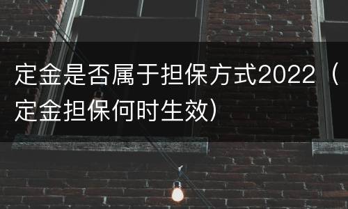 定金是否属于担保方式2022（定金担保何时生效）