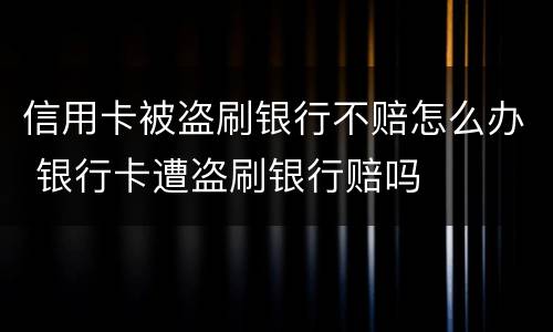 信用卡被盗刷银行不赔怎么办 银行卡遭盗刷银行赔吗