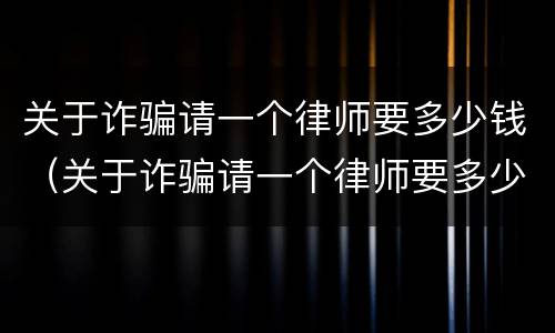 关于诈骗请一个律师要多少钱（关于诈骗请一个律师要多少钱合适）