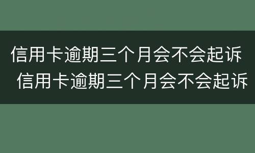 信用卡逾期三个月会不会起诉 信用卡逾期三个月会不会起诉你