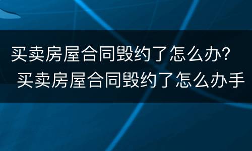 买卖房屋合同毁约了怎么办？ 买卖房屋合同毁约了怎么办手续