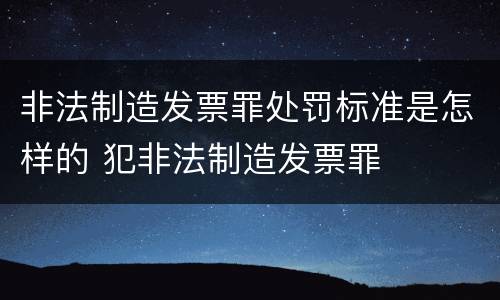 非法制造发票罪处罚标准是怎样的 犯非法制造发票罪