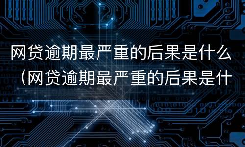 网贷逾期最严重的后果是什么（网贷逾期最严重的后果是什么样的）