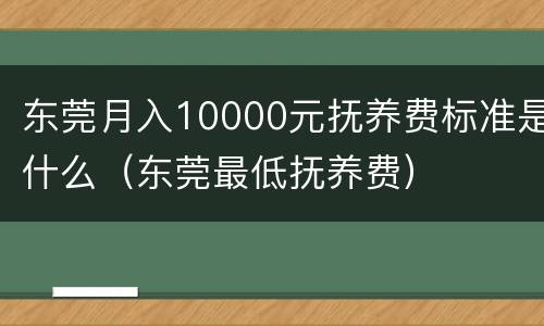 东莞月入10000元抚养费标准是什么（东莞最低抚养费）