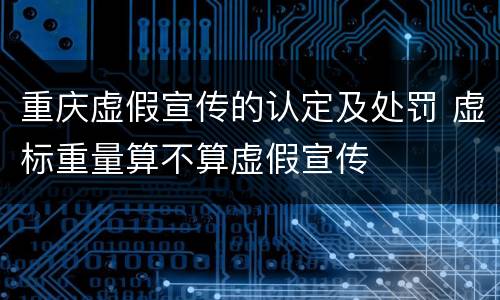 重庆虚假宣传的认定及处罚 虚标重量算不算虚假宣传