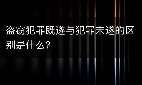 盗窃犯罪既遂与犯罪未遂的区别是什么？