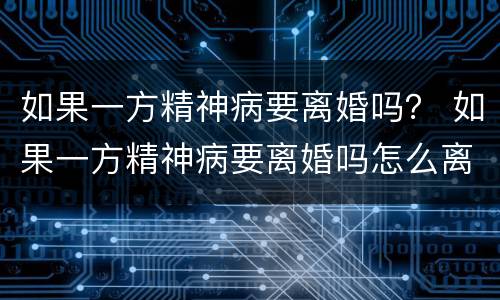 如果一方精神病要离婚吗？ 如果一方精神病要离婚吗怎么离