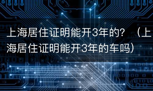 上海居住证明能开3年的？（上海居住证明能开3年的车吗）