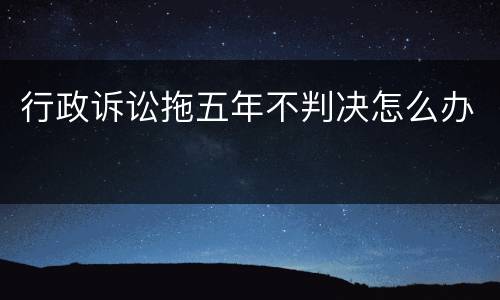 行政诉讼拖五年不判决怎么办