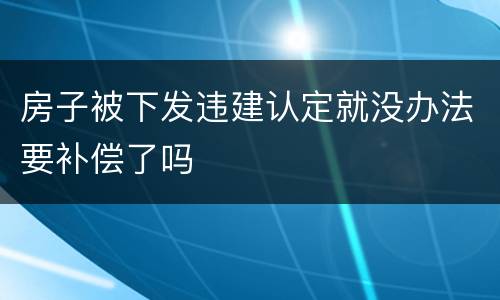 房子被下发违建认定就没办法要补偿了吗