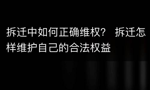 拆迁中如何正确维权？ 拆迁怎样维护自己的合法权益