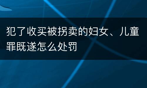 犯了收买被拐卖的妇女、儿童罪既遂怎么处罚