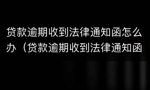 贷款逾期收到法律通知函怎么办（贷款逾期收到法律通知函怎么办呢）