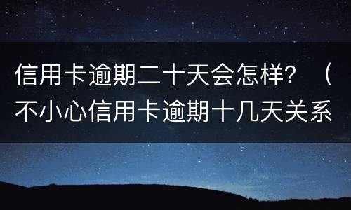 信用卡逾期二十天会怎样？（不小心信用卡逾期十几天关系大吗）