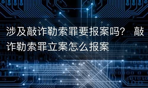 涉及敲诈勒索罪要报案吗？ 敲诈勒索罪立案怎么报案