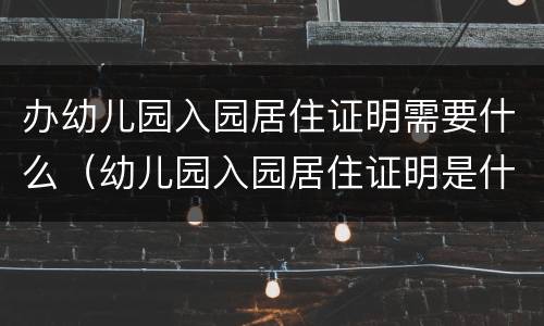 办幼儿园入园居住证明需要什么（幼儿园入园居住证明是什么）