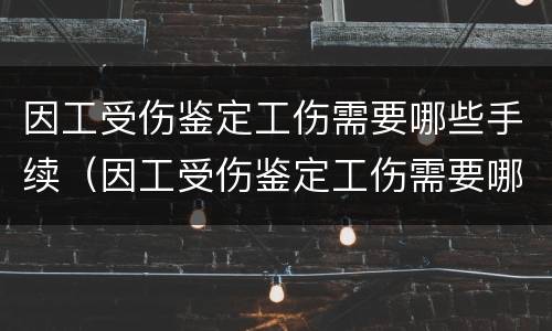 因工受伤鉴定工伤需要哪些手续（因工受伤鉴定工伤需要哪些手续和材料）