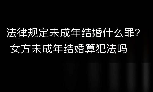 法律规定未成年结婚什么罪？ 女方未成年结婚算犯法吗