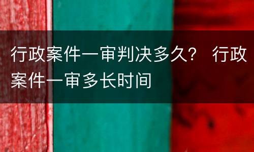 行政案件一审判决多久？ 行政案件一审多长时间