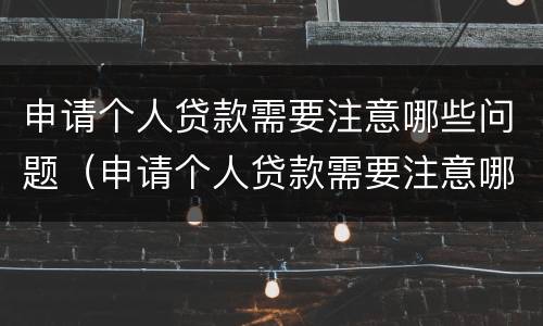 申请个人贷款需要注意哪些问题（申请个人贷款需要注意哪些问题呢）