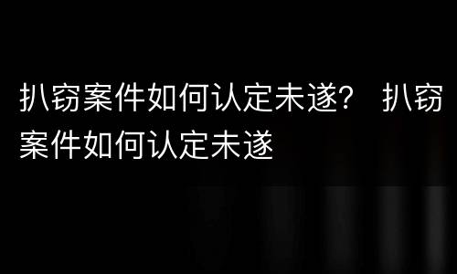 扒窃案件如何认定未遂？ 扒窃案件如何认定未遂
