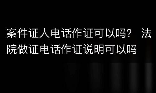 案件证人电话作证可以吗？ 法院做证电话作证说明可以吗