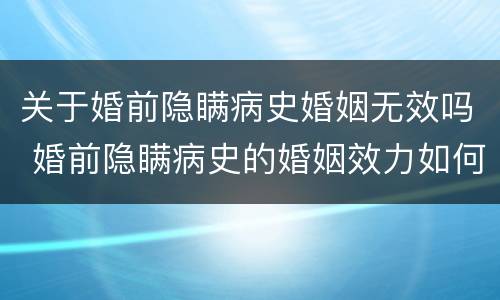 关于婚前隐瞒病史婚姻无效吗 婚前隐瞒病史的婚姻效力如何判定