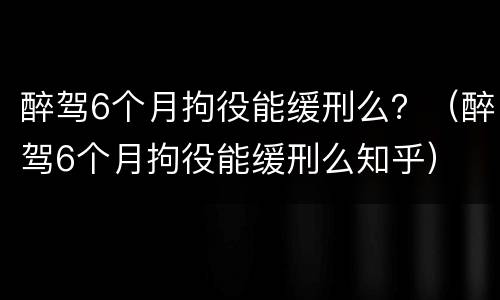醉驾6个月拘役能缓刑么？（醉驾6个月拘役能缓刑么知乎）