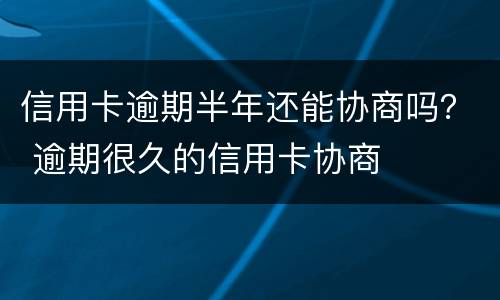 信用卡逾期半年还能协商吗？ 逾期很久的信用卡协商