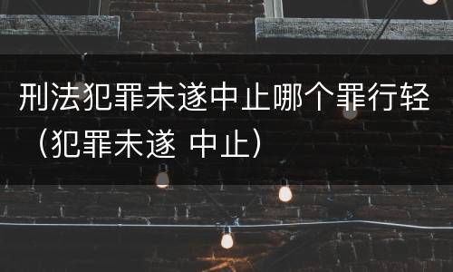 刑法犯罪未遂中止哪个罪行轻（犯罪未遂 中止）