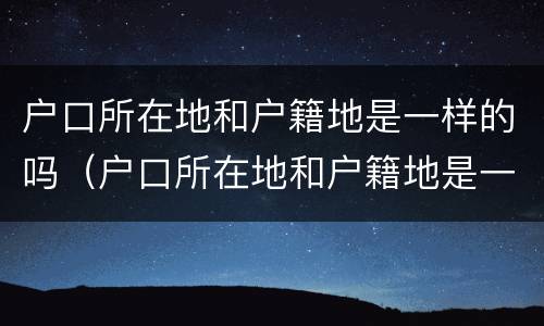 户口所在地和户籍地是一样的吗（户口所在地和户籍地是一样的吗）