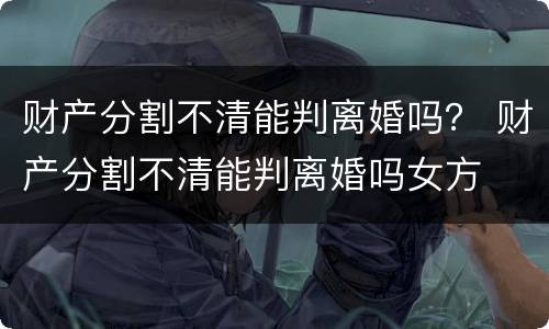 财产分割不清能判离婚吗？ 财产分割不清能判离婚吗女方