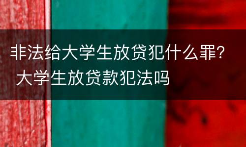 非法给大学生放贷犯什么罪？ 大学生放贷款犯法吗