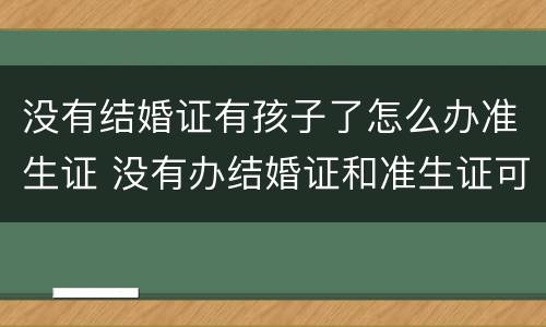 没有结婚证有孩子了怎么办准生证 没有办结婚证和准生证可以生小孩吗