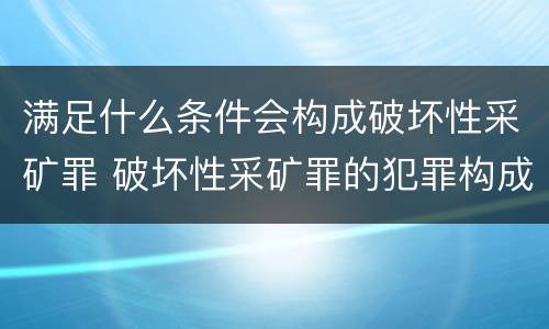 满足什么条件会构成破坏性采矿罪 破坏性采矿罪的犯罪构成 满足什么条件会构成破坏性采矿罪 破坏性采矿罪的犯罪构成