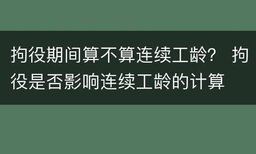 拘役期间算不算连续工龄? 拘役是否影响连续工龄的计算 拘役期间算不算连续工龄? 拘役是否影响连续工龄的计算