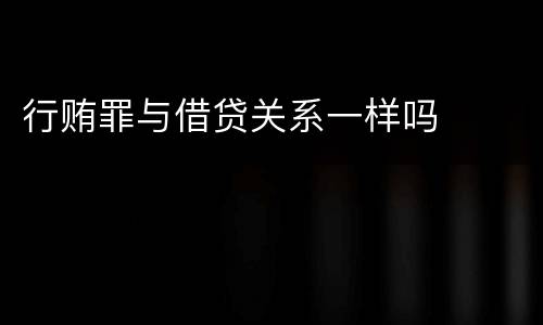 行贿罪与借贷关系一样吗 行贿罪与借贷关系一样吗