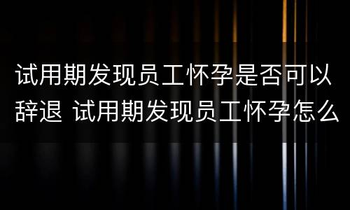 试用期发现员工怀孕是否可以辞退 试用期发现员工怀孕怎么办