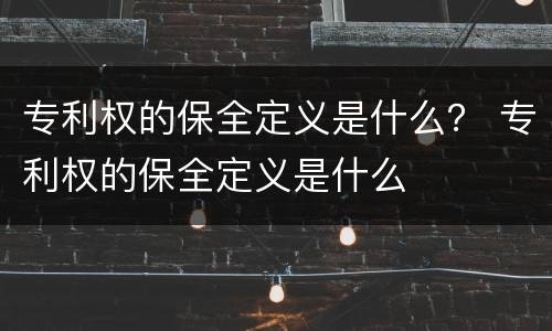 专利权的保全定义是什么？ 专利权的保全定义是什么