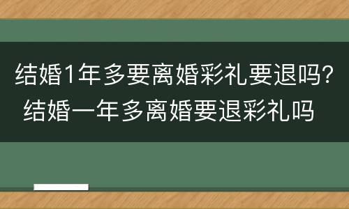 结婚1年多要离婚彩礼要退吗？ 结婚一年多离婚要退彩礼吗