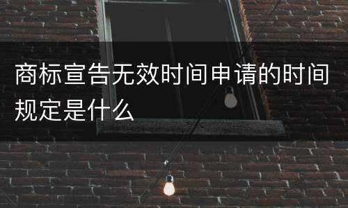 商标宣告无效时间申请的时间规定是什么