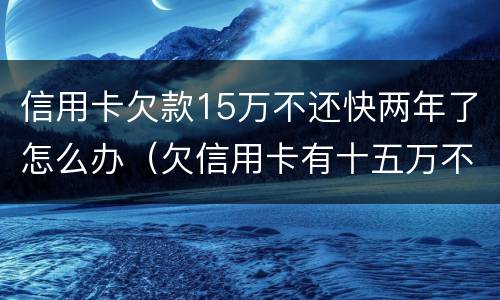 信用卡欠款15万不还快两年了怎么办（欠信用卡有十五万不还结果会怎么样）