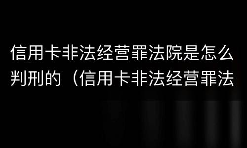 信用卡非法经营罪法院是怎么判刑的（信用卡非法经营罪法院是怎么判刑的呢）