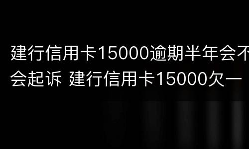 建行信用卡15000逾期半年会不会起诉 建行信用卡15000欠一年了