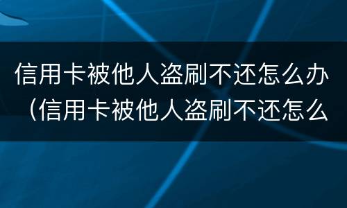 信用卡被他人盗刷不还怎么办（信用卡被他人盗刷不还怎么办?）