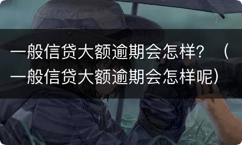 一般信贷大额逾期会怎样？（一般信贷大额逾期会怎样呢）