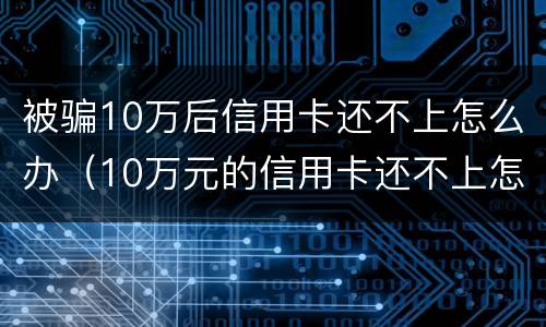 被骗10万后信用卡还不上怎么办（10万元的信用卡还不上怎么办）
