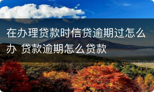 在办理贷款时信贷逾期过怎么办 贷款逾期怎么贷款