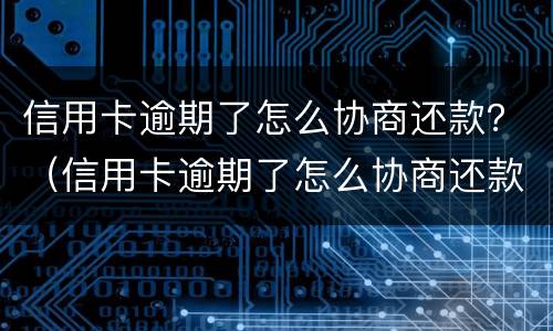 信用卡逾期了怎么协商还款？（信用卡逾期了怎么协商还款最划算）